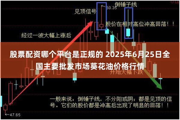 股票配资哪个平台是正规的 2025年6月25日全国主要批发市场葵花油价格行情