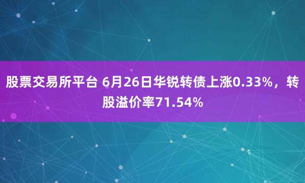 股票交易所平台 6月26日华锐转债上涨0.33%，转股溢价率71.54%