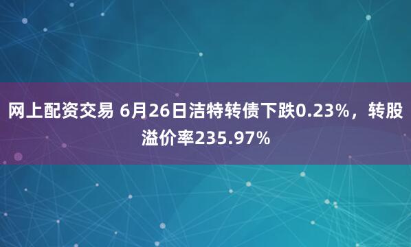 网上配资交易 6月26日洁特转债下跌0.23%，转股溢价率235.97%