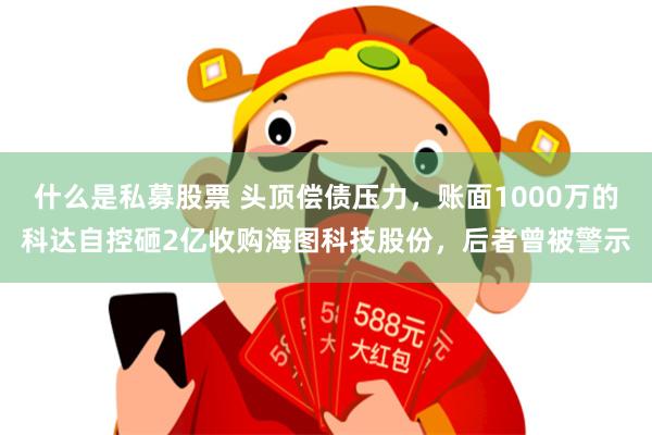 什么是私募股票 头顶偿债压力，账面1000万的科达自控砸2亿收购海图科技股份，后者曾被警示