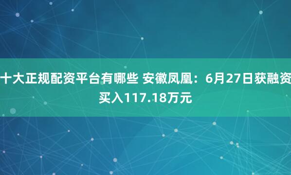 十大正规配资平台有哪些 安徽凤凰：6月27日获融资买入117.18万元