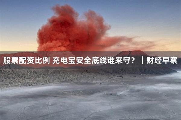 股票配资比例 充电宝安全底线谁来守？｜财经早察