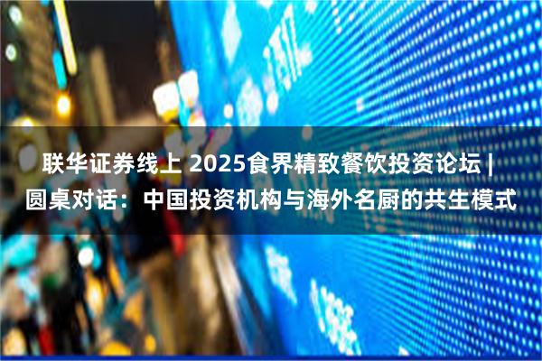 联华证券线上 2025食界精致餐饮投资论坛 | 圆桌对话：中国投资机构与海外名厨的共生模式