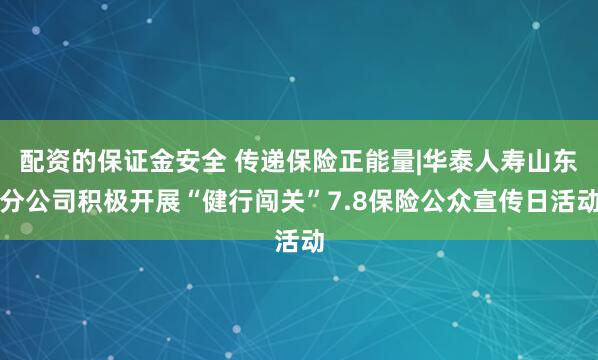 配资的保证金安全 传递保险正能量|华泰人寿山东分公司积极开展“健行闯关”7.8保险公众宣传日活动