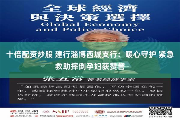 十倍配资炒股 建行淄博西城支行：暖心守护 紧急救助摔倒孕妇获赞誉